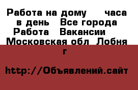 Работа на дому 2-3 часа в день - Все города Работа » Вакансии   . Московская обл.,Лобня г.